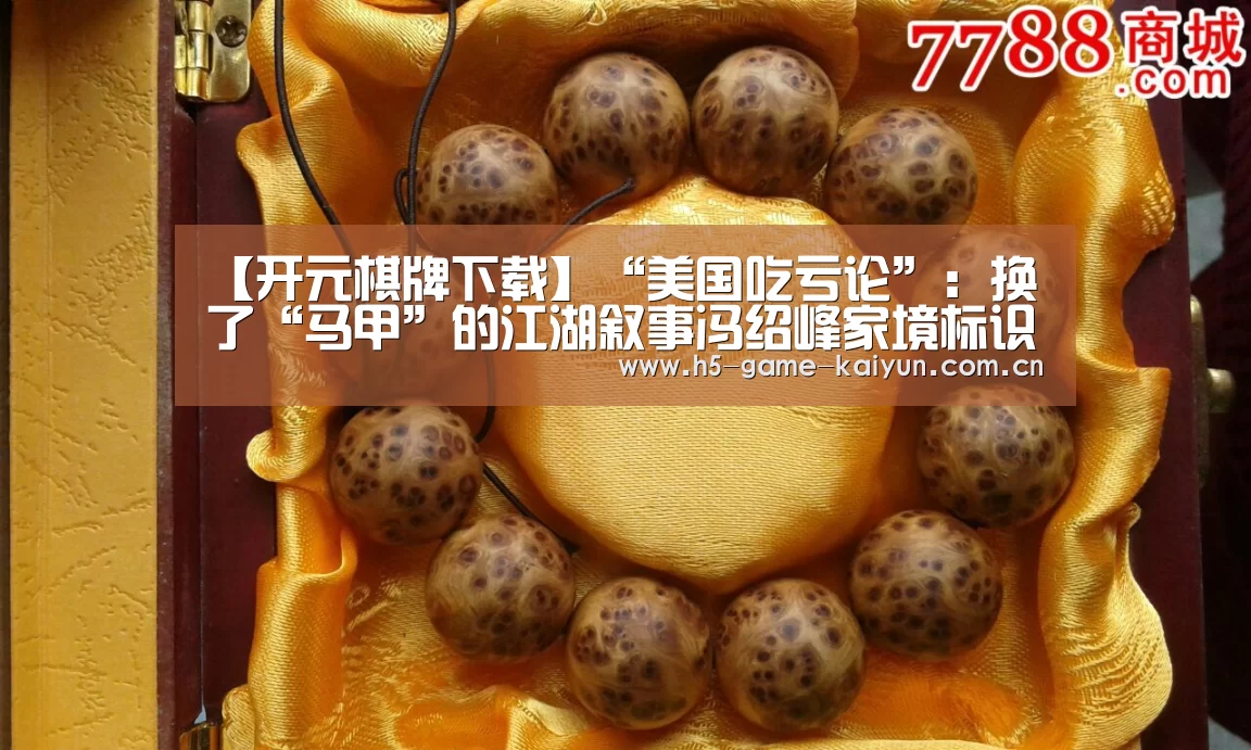 【开元棋牌下载】“美国吃亏论”：换了“马甲”的江湖叙事冯绍峰家境标识符无效 乙肝